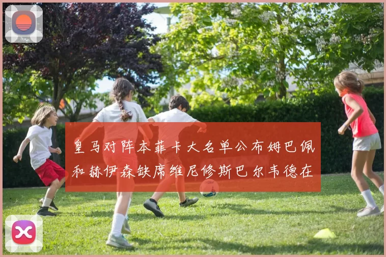 皇马对阵本菲卡大名单公布姆巴佩和赫伊森缺席维尼修斯巴尔韦德在列