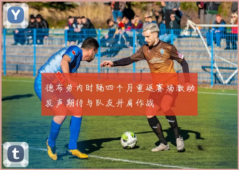 德布劳内时隔四个月重返赛场激动发声期待与队友并肩作战