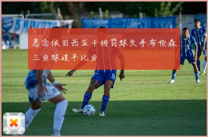 悬念依旧西亚卡姆罚球失手布伦森三分球追平比分