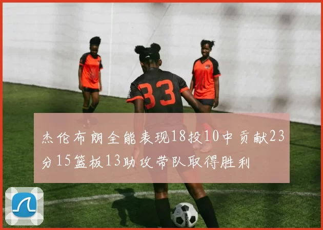 杰伦布朗全能表现18投10中贡献23分15篮板13助攻带队取得胜利