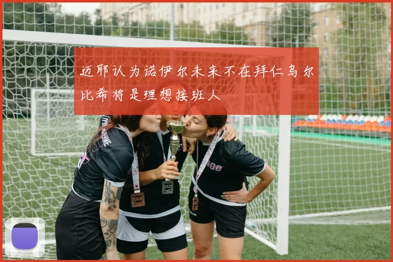 迈耶认为诺伊尔未来不在拜仁乌尔比希将是理想接班人