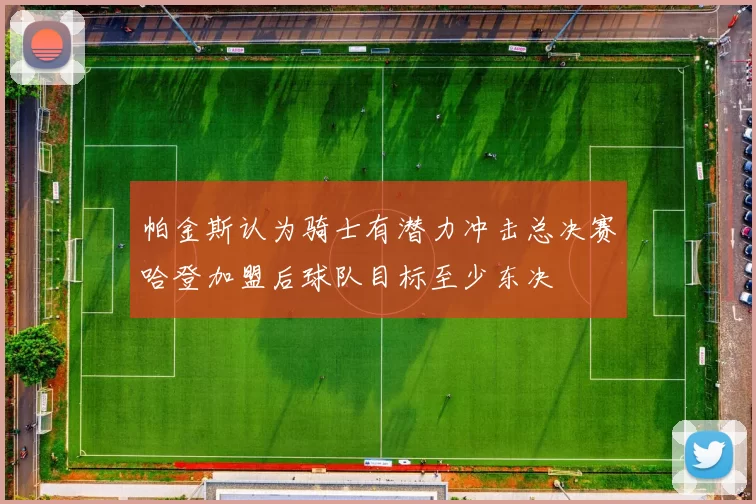帕金斯认为骑士有潜力冲击总决赛哈登加盟后球队目标至少东决