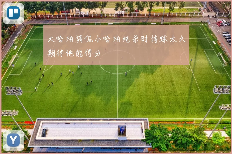 大哈珀调侃小哈珀绝杀时持球太久期待他能得分