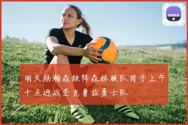明天杨瀚森缺阵森林狼队将于上午十点迎战圣克鲁兹勇士队