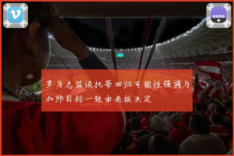 罗马总监谈托蒂回归可能性强调与加帅目标一致由老板决定