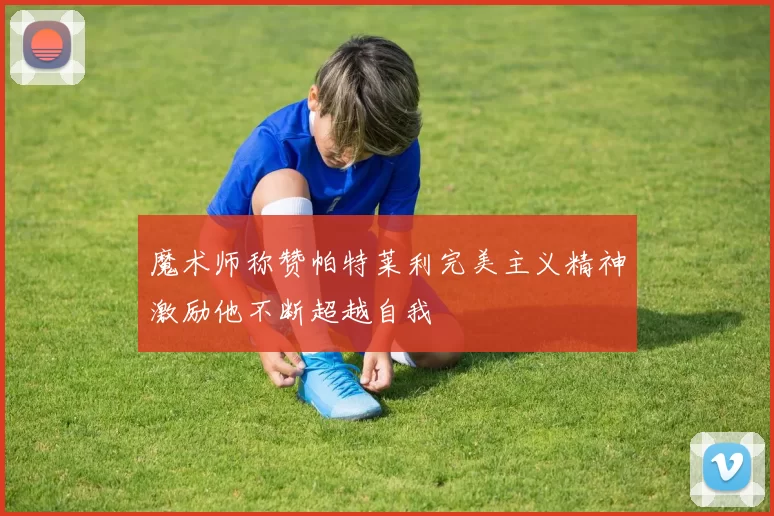 魔术师称赞帕特莱利完美主义精神激励他不断超越自我