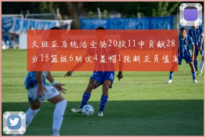 文班亚马统治全场20投11中贡献28分15篮板6助攻4盖帽1抢断正负值高达32