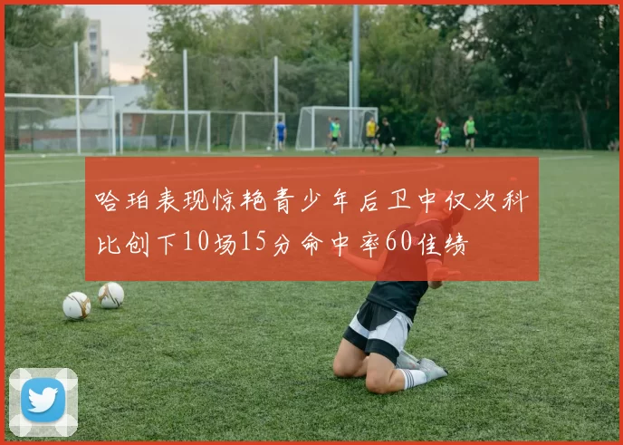 哈珀表现惊艳青少年后卫中仅次科比创下10场15分命中率60佳绩