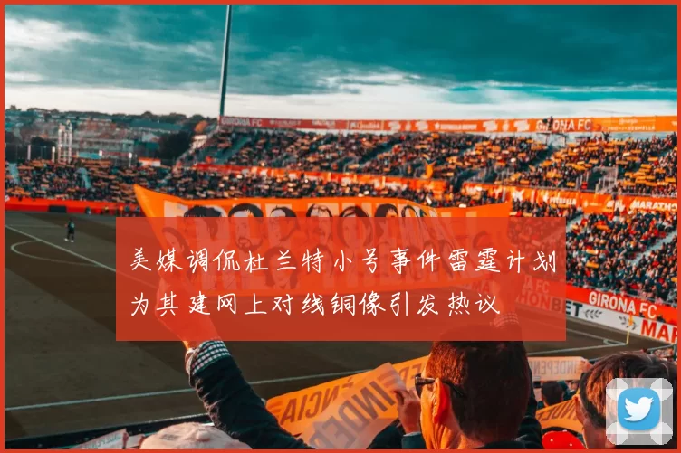 美媒调侃杜兰特小号事件雷霆计划为其建网上对线铜像引发热议