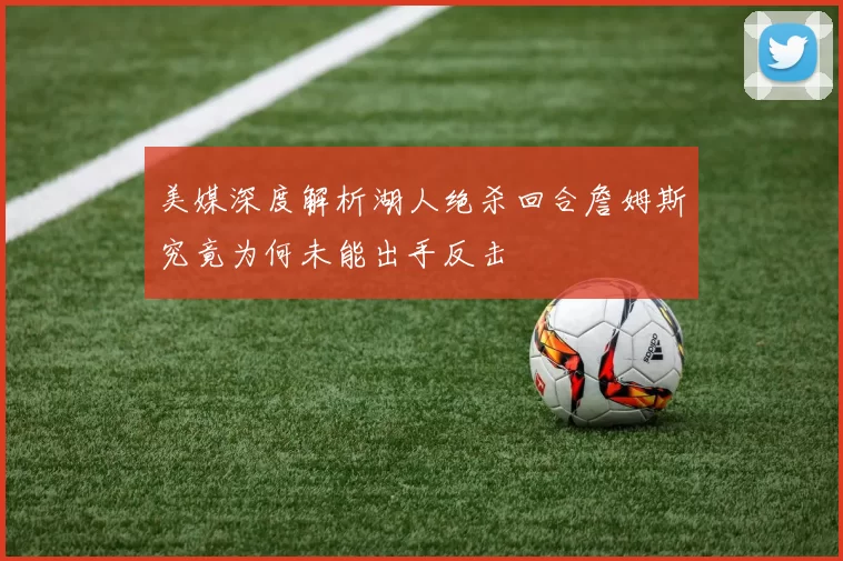 美媒深度解析湖人绝杀回合詹姆斯究竟为何未能出手反击