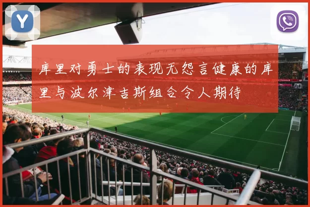 库里对勇士的表现无怨言健康的库里与波尔津吉斯组合令人期待
