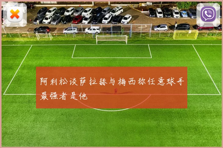 阿利松谈萨拉赫与梅西称任意球手最强者是他