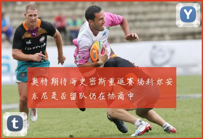 奥特期待海史密斯重返赛场科尔安东尼是否留队仍在协商中