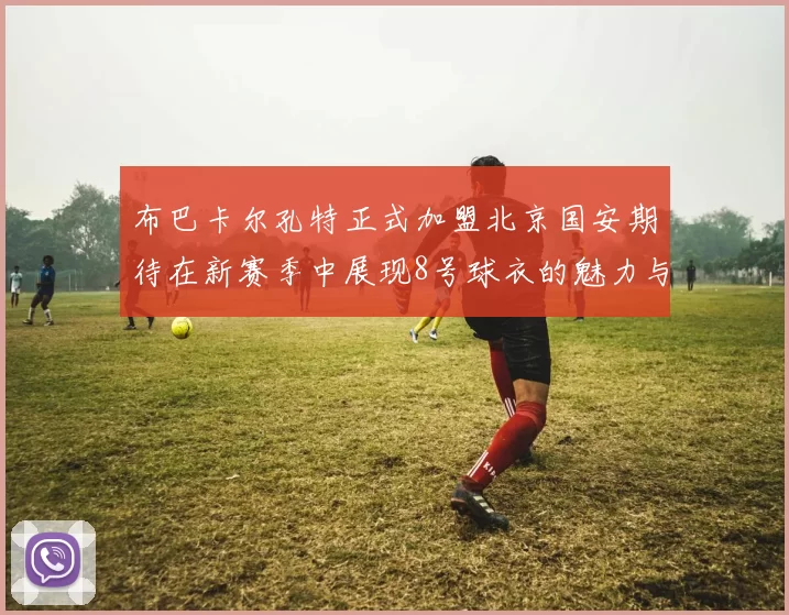 布巴卡尔孔特正式加盟北京国安期待在新赛季中展现8号球衣的魅力与实力