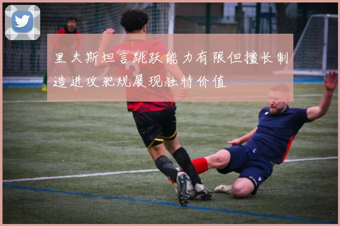 里夫斯坦言跳跃能力有限但擅长制造进攻犯规展现独特价值
