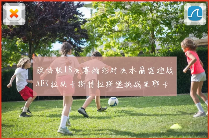 欧协联18决赛精彩对决水晶宫迎战AEK拉纳卡斯特拉斯堡挑战里耶卡