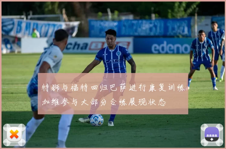 特狮与福特回归巴萨进行康复训练加维参与大部分合练展现状态