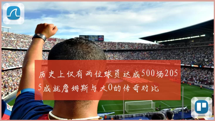 历史上仅有两位球员达成500场2055成就詹姆斯与大O的传奇对比