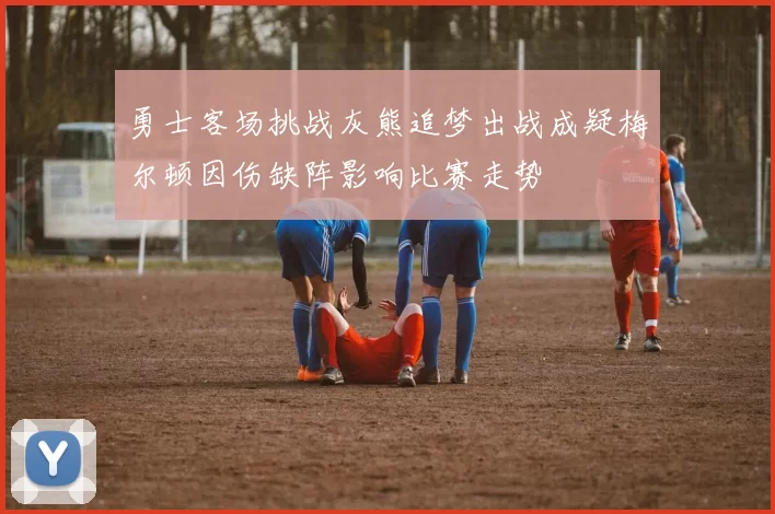 勇士客场挑战灰熊追梦出战成疑梅尔顿因伤缺阵影响比赛走势
