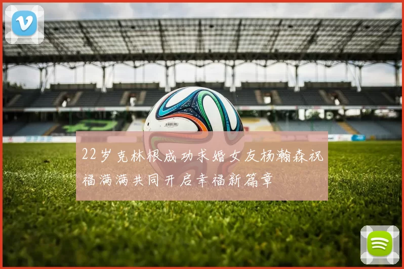 22岁克林根成功求婚女友杨瀚森祝福满满共同开启幸福新篇章