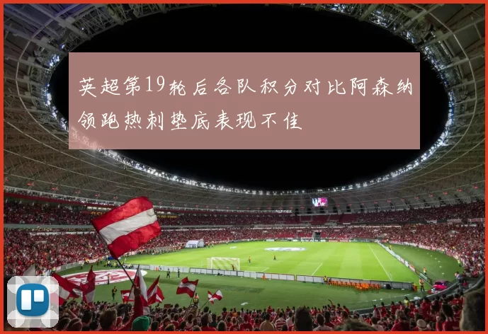 英超第19轮后各队积分对比阿森纳领跑热刺垫底表现不佳