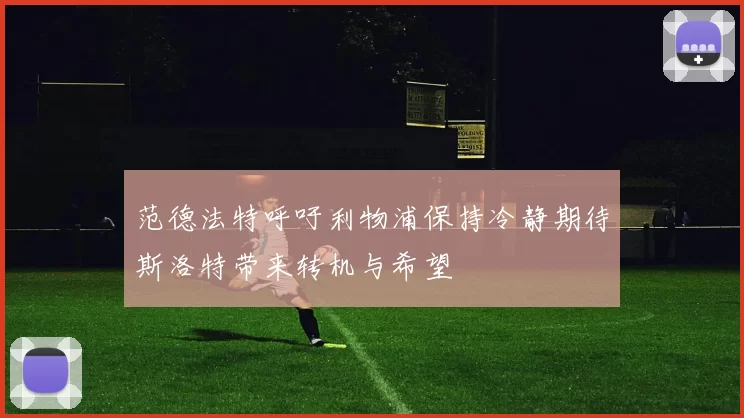 范德法特呼吁利物浦保持冷静期待斯洛特带来转机与希望
