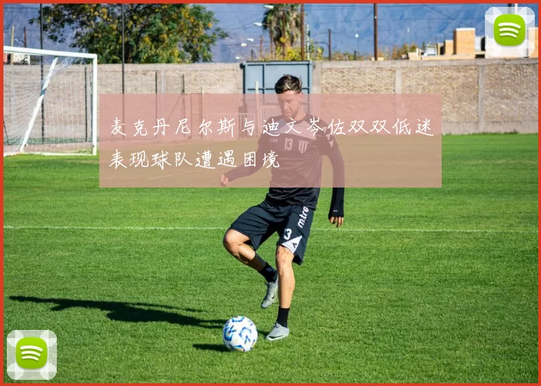 麦克丹尼尔斯与迪文岑佐双双低迷表现球队遭遇困境