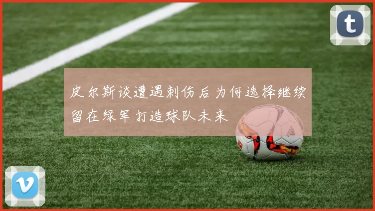 皮尔斯谈遭遇刺伤后为何选择继续留在绿军打造球队未来